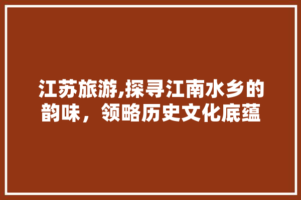 江苏旅游,探寻江南水乡的韵味，领略历史文化底蕴