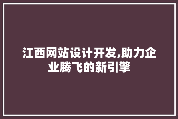 江西网站设计开发,助力企业腾飞的新引擎