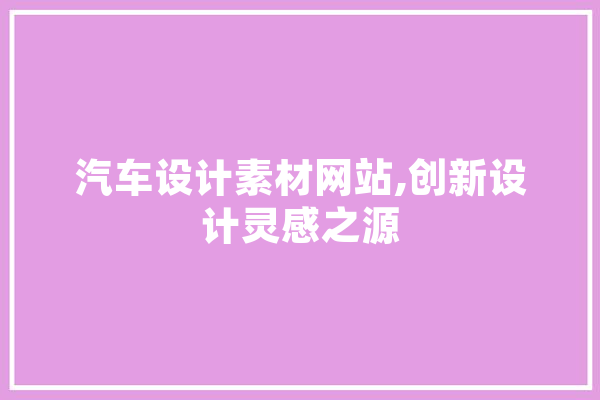 汽车设计素材网站,创新设计灵感之源 科技快讯