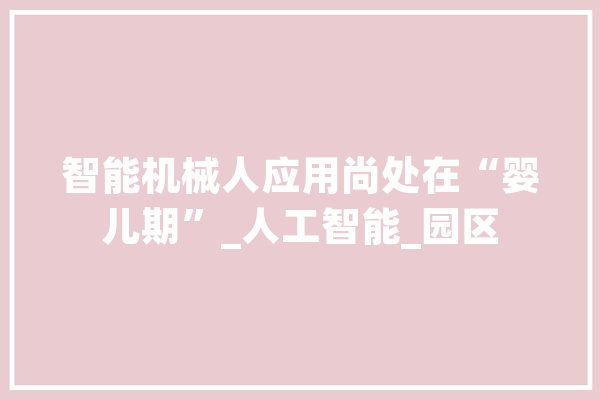 智能机械人应用尚处在“婴儿期”_人工智能_园区 AI简讯