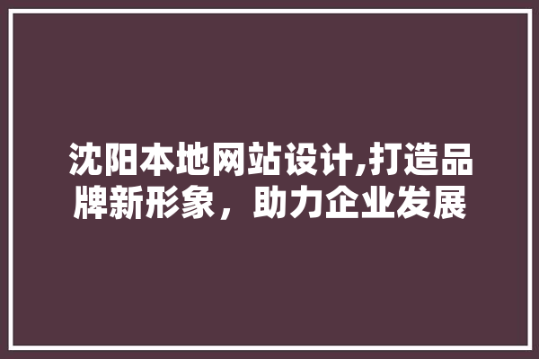 沈阳本地网站设计,打造品牌新形象，助力企业发展 智能写作