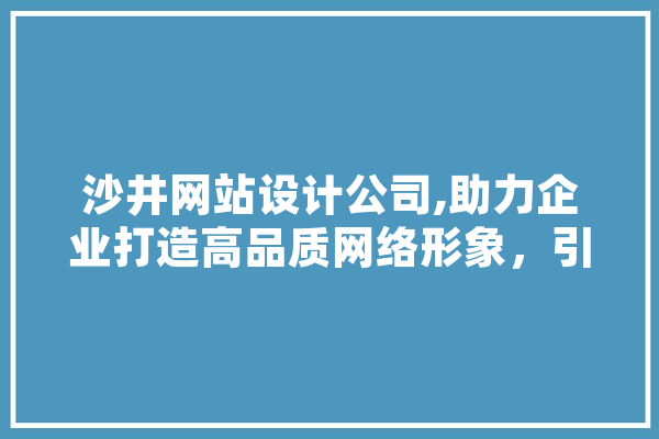 沙井网站设计公司,助力企业打造高品质网络形象，引领行业潮流 云服务