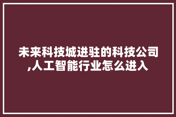 未来科技城进驻的科技公司,人工智能行业怎么进入 智能问答
