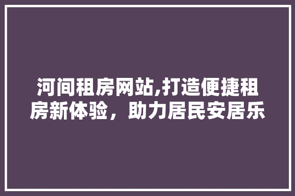 河间租房网站,打造便捷租房新体验，助力居民安居乐业 智能问答