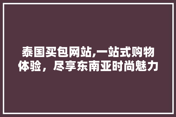 泰国买包网站,一站式购物体验，尽享东南亚时尚魅力