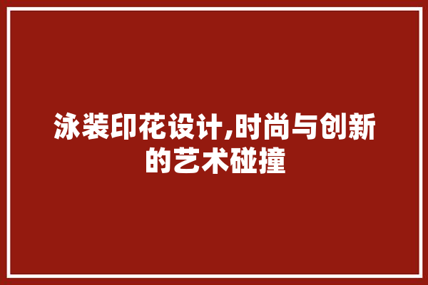 泳装印花设计,时尚与创新的艺术碰撞