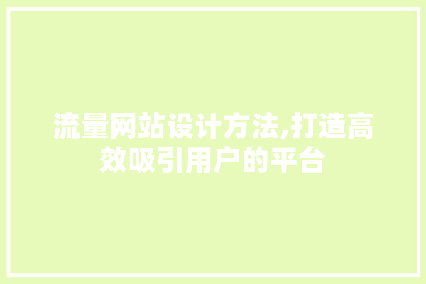 流量网站设计方法,打造高效吸引用户的平台 文字写作