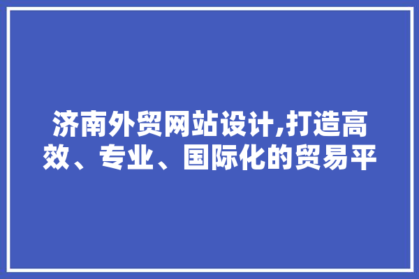 济南外贸网站设计,打造高效、专业、国际化的贸易平台