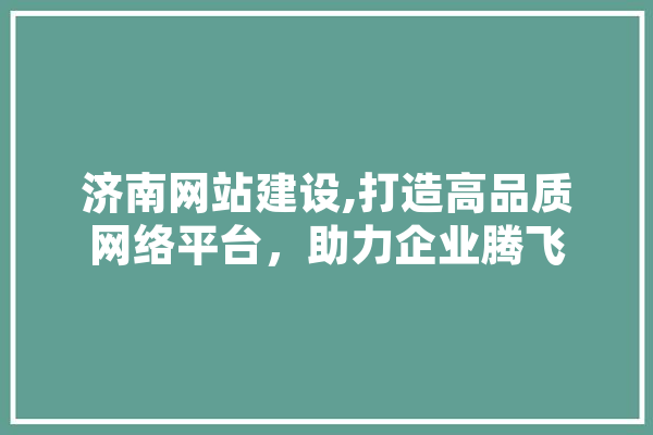 济南网站建设,打造高品质网络平台，助力企业腾飞