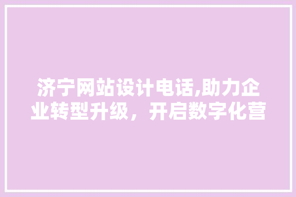济宁网站设计电话,助力企业转型升级，开启数字化营销新篇章