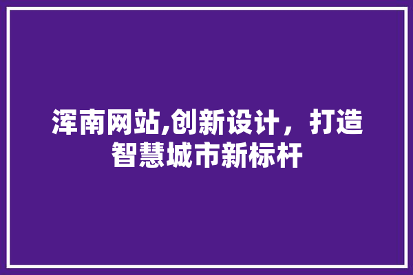 浑南网站,创新设计，打造智慧城市新标杆 智能写作