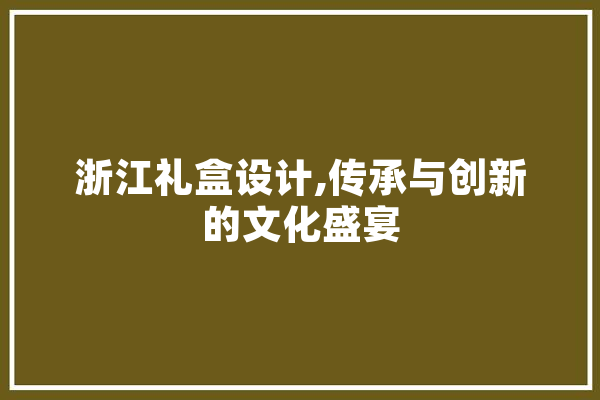 浙江礼盒设计,传承与创新的文化盛宴