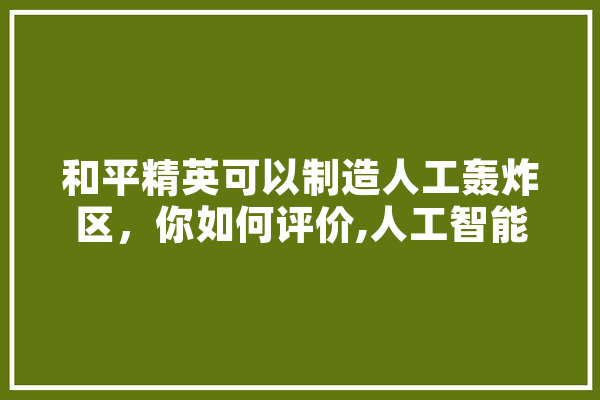 和平精英可以制造人工轰炸区，你如何评价,人工智能倒过来念