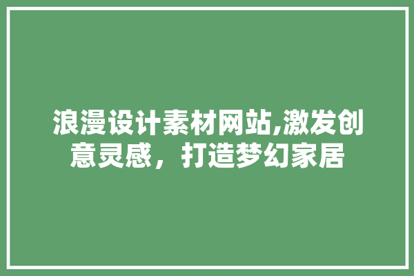 浪漫设计素材网站,激发创意灵感，打造梦幻家居 AI简讯