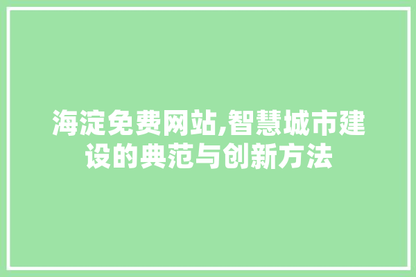 海淀免费网站,智慧城市建设的典范与创新方法 智能问答