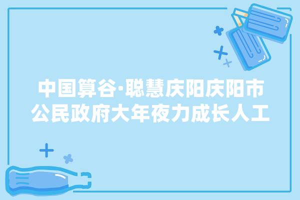 中国算谷·聪慧庆阳庆阳市公民政府大年夜力成长人工智能家当_庆阳_家当