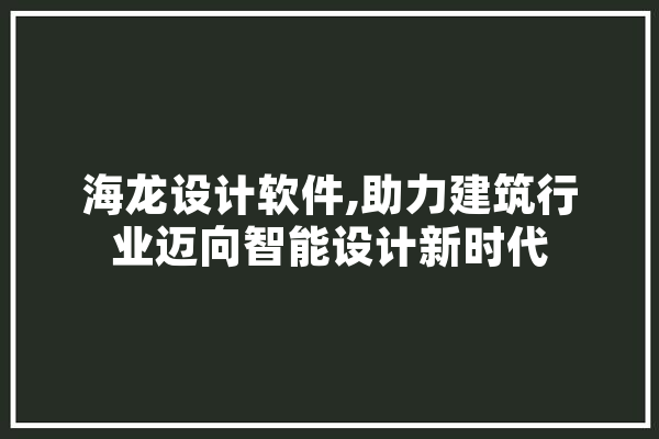 海龙设计软件,助力建筑行业迈向智能设计新时代