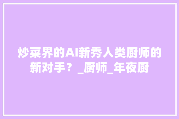 炒菜界的AI新秀人类厨师的新对手？_厨师_年夜厨