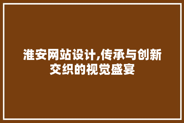 淮安网站设计,传承与创新交织的视觉盛宴