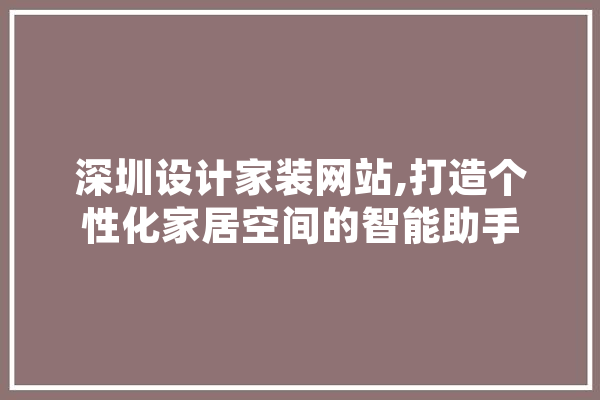 深圳设计家装网站,打造个性化家居空间的智能助手
