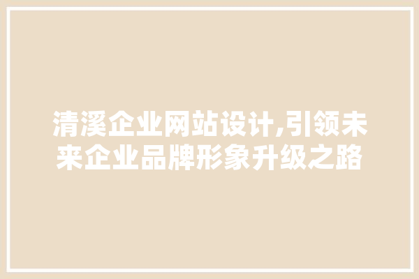 清溪企业网站设计,引领未来企业品牌形象升级之路 文字写作