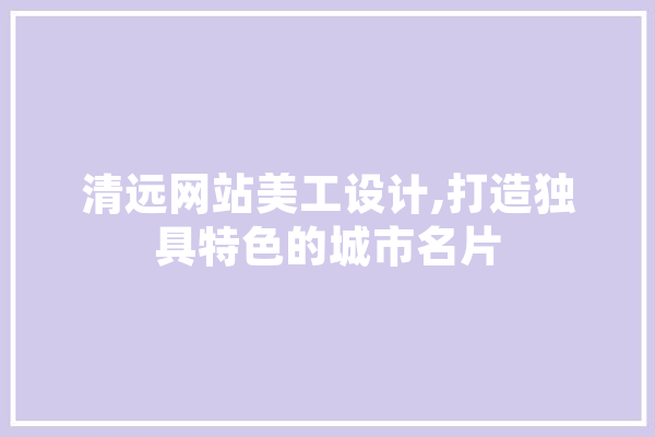 清远网站美工设计,打造独具特色的城市名片