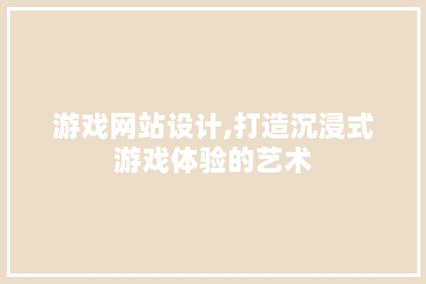 游戏网站设计,打造沉浸式游戏体验的艺术 计算机
