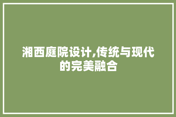 湘西庭院设计,传统与现代的完美融合 AI快讯
