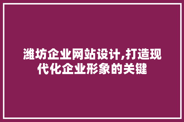 潍坊企业网站设计,打造现代化企业形象的关键