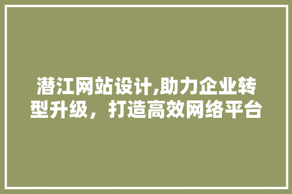 潜江网站设计,助力企业转型升级，打造高效网络平台