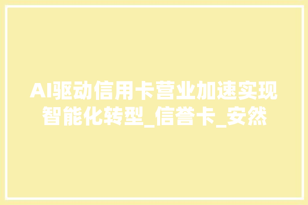 AI驱动信用卡营业加速实现智能化转型_信誉卡_安然