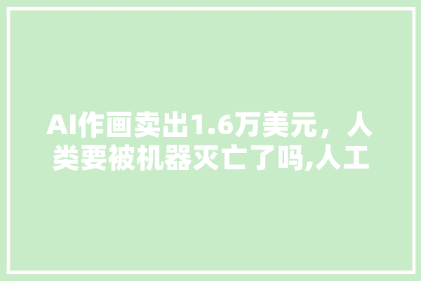 AI作画卖出1.6万美元，人类要被机器灭亡了吗,人工智能有卖的吗 AI简讯