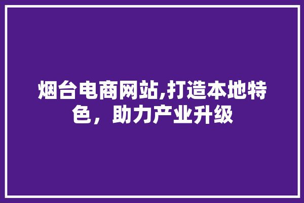 烟台电商网站,打造本地特色，助力产业升级