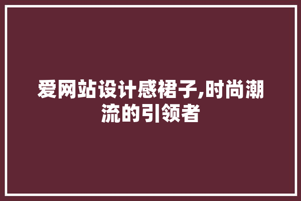 爱网站设计感裙子,时尚潮流的引领者 文字写作