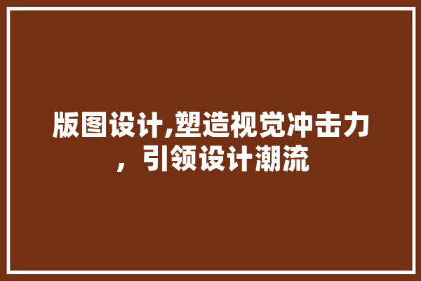 版图设计,塑造视觉冲击力，引领设计潮流 智能写作