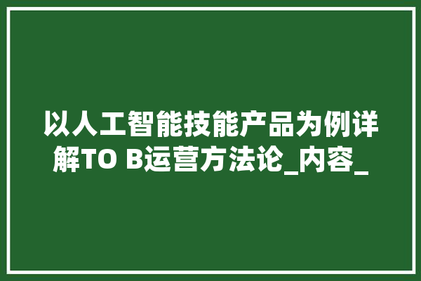 以人工智能技能产品为例详解TO B运营方法论_内容_客户