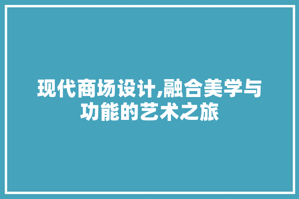 现代商场设计,融合美学与功能的艺术之旅