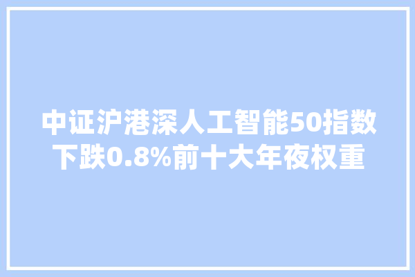 中证沪港深人工智能50指数下跌0.8%前十大年夜权重包含中科曙光等_人工智能_指数 AI简讯