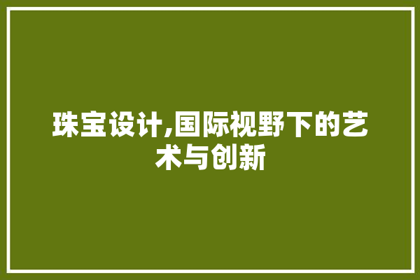 珠宝设计,国际视野下的艺术与创新