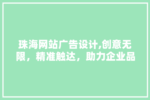 珠海网站广告设计,创意无限，精准触达，助力企业品牌腾飞