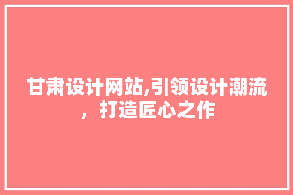 甘肃设计网站,引领设计潮流，打造匠心之作