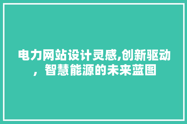 电力网站设计灵感,创新驱动，智慧能源的未来蓝图 科技快讯