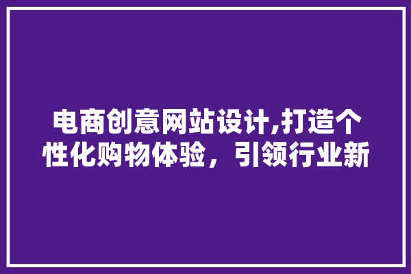 电商创意网站设计,打造个性化购物体验，引领行业新潮流 文字写作