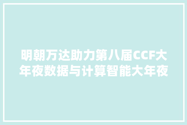 明朝万达助力第八届CCF大年夜数据与计算智能大年夜赛 诚邀精英同台竞技_数据_家当 AI快讯