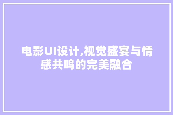 电影UI设计,视觉盛宴与情感共鸣的完美融合 AI快讯