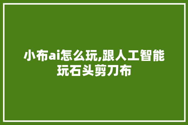 小布ai怎么玩,跟人工智能玩石头剪刀布 AI快讯