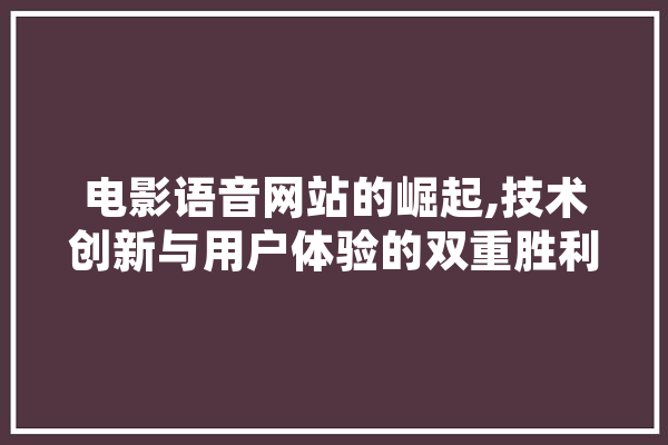 电影语音网站的崛起,技术创新与用户体验的双重胜利 云服务