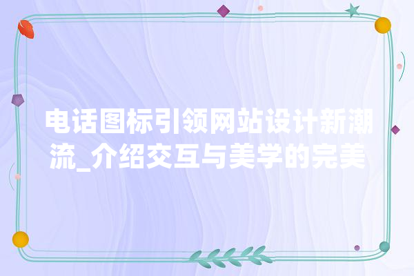 电话图标引领网站设计新潮流_介绍交互与美学的完美融合