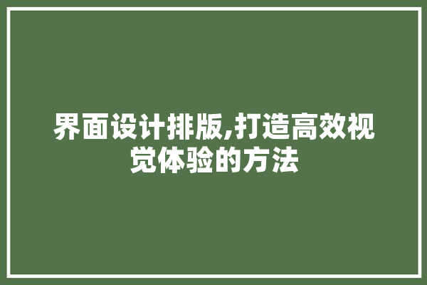 界面设计排版,打造高效视觉体验的方法 智能问答