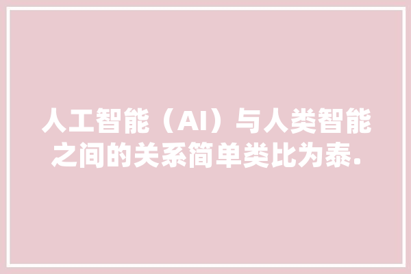 人工智能（AI）与人类智能之间的关系简单类比为泰..._人工智能_人类 文字写作